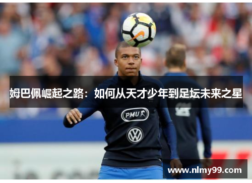 姆巴佩崛起之路：如何从天才少年到足坛未来之星