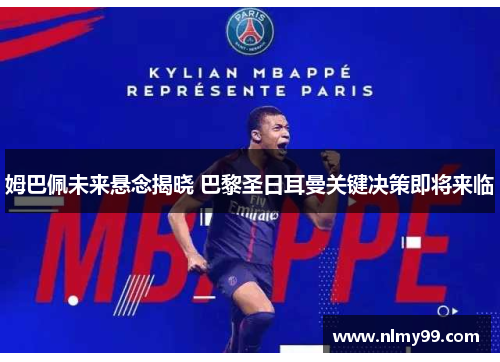 姆巴佩未来悬念揭晓 巴黎圣日耳曼关键决策即将来临
