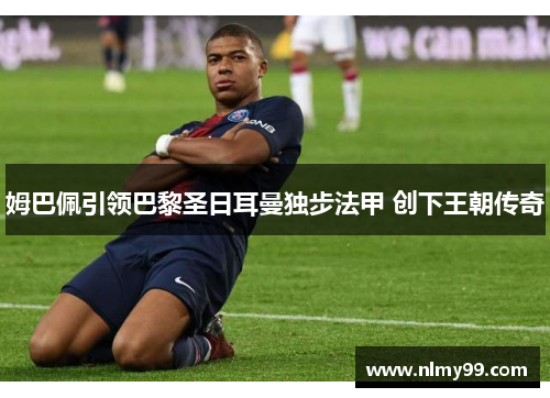 姆巴佩引领巴黎圣日耳曼独步法甲 创下王朝传奇