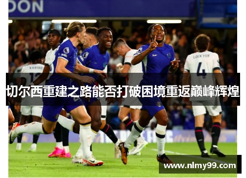 切尔西重建之路能否打破困境重返巅峰辉煌
