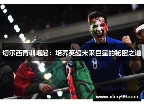 切尔西青训崛起：培养英超未来巨星的秘密之道