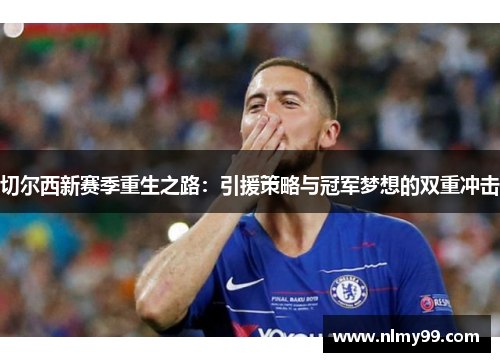 切尔西新赛季重生之路：引援策略与冠军梦想的双重冲击
