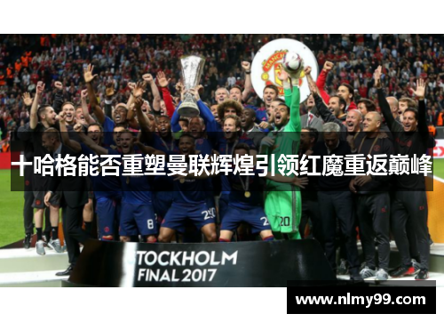 十哈格能否重塑曼联辉煌引领红魔重返巅峰