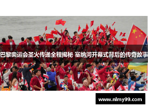 巴黎奥运会圣火传递全程揭秘 塞纳河开幕式背后的传奇故事