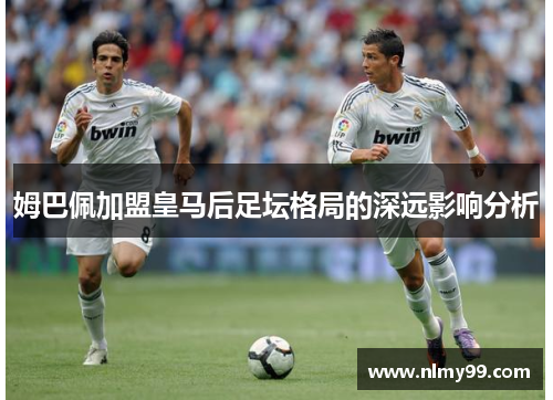姆巴佩加盟皇马后足坛格局的深远影响分析