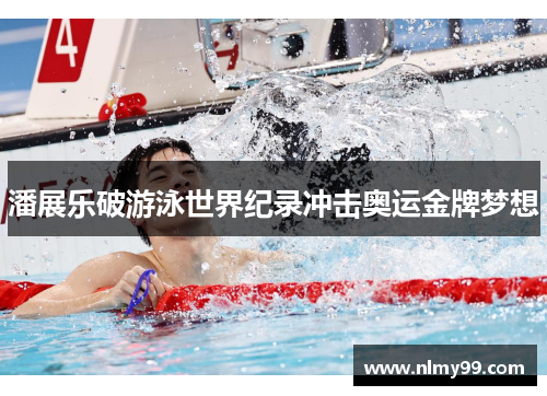 潘展乐破游泳世界纪录冲击奥运金牌梦想