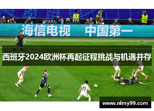 西班牙2024欧洲杯再起征程挑战与机遇并存