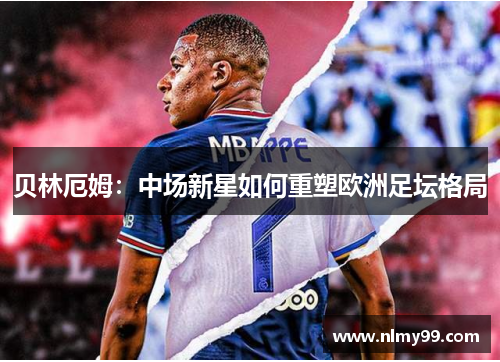 贝林厄姆：中场新星如何重塑欧洲足坛格局