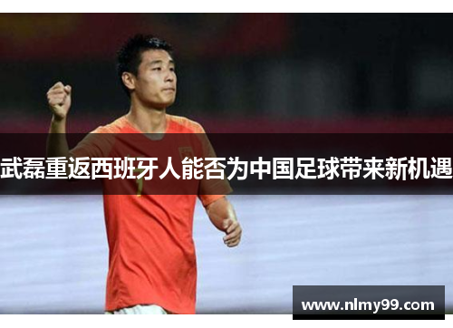 武磊重返西班牙人能否为中国足球带来新机遇