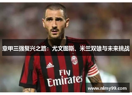 意甲三强复兴之路：尤文图斯、米兰双雄与未来挑战