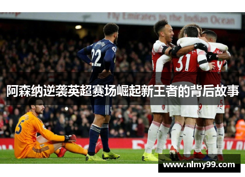 阿森纳逆袭英超赛场崛起新王者的背后故事