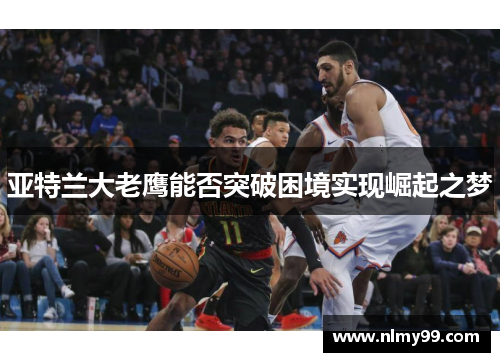 亚特兰大老鹰能否突破困境实现崛起之梦