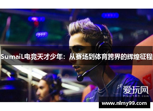SumaiL电竞天才少年：从赛场到体育跨界的辉煌征程