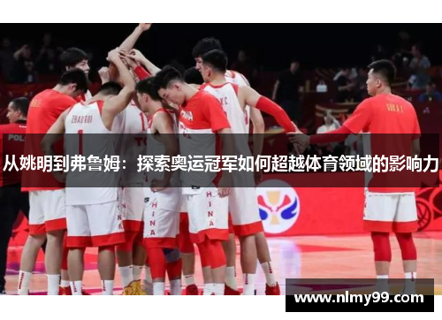 从姚明到弗鲁姆：探索奥运冠军如何超越体育领域的影响力